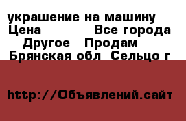 украшение на машину  › Цена ­ 2 000 - Все города Другое » Продам   . Брянская обл.,Сельцо г.